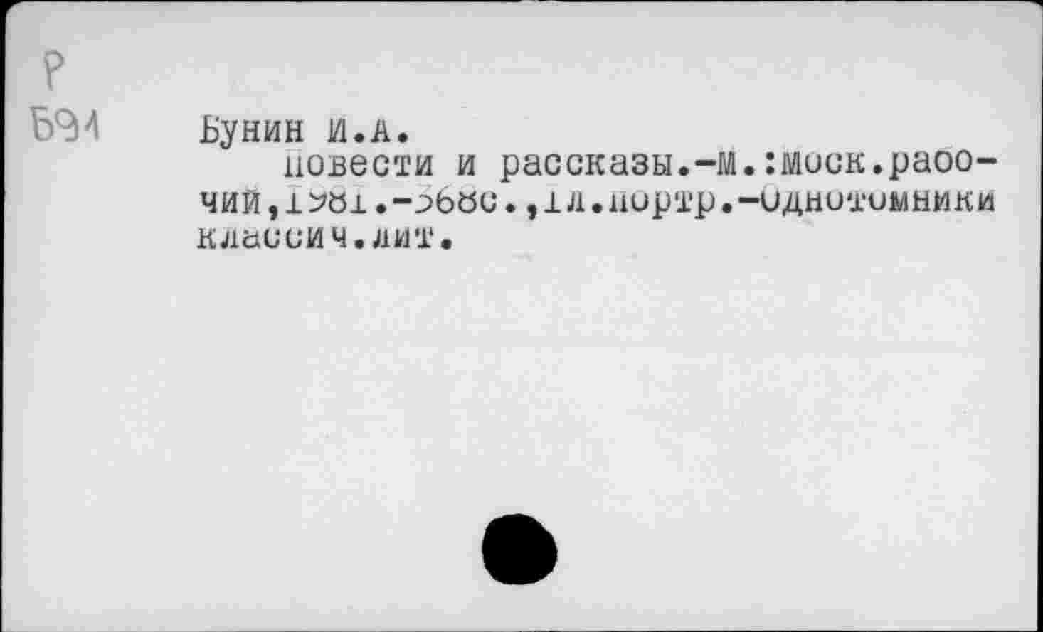 ﻿Бунин 1/1. А.
повести и рассказы.-м.:миск.раоо-чий,1^81.-^6бс.»тл.нортр.-иднитимники класиич.лит.